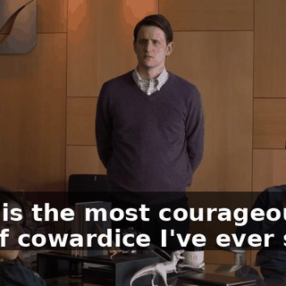 That is the most courageous act of cowardice I've ever seen.