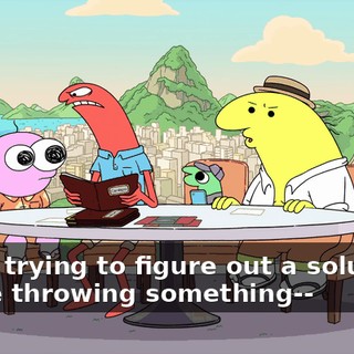 We're trying to figure out a solution-- You're throwing something--