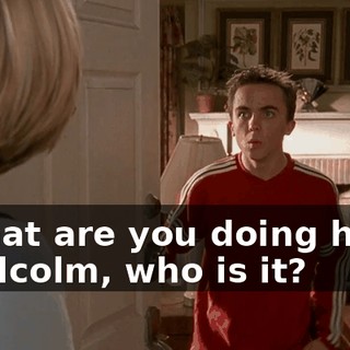 - What are you doing here? - Malcolm, who is it?