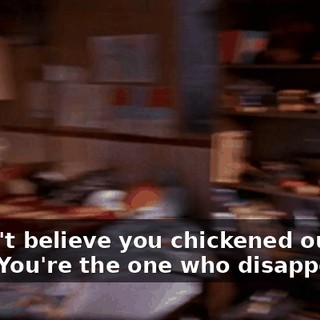 - I can't believe you chickened out. - Me? You're the one who disappeared.