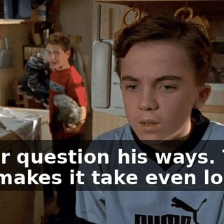 Never question his ways. That just makes it take even longer.