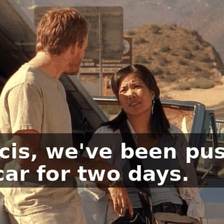 Francis, we've been pushing the car for two days.