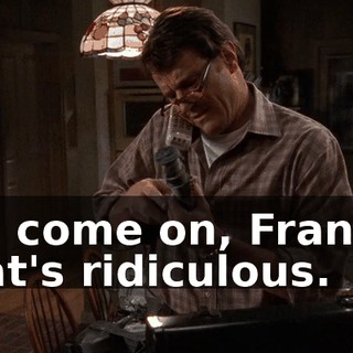 Oh, come on, Francis. That's ridiculous.
