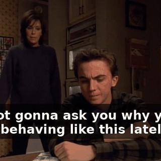 I'm not gonna ask you why you've been behaving like this lately,