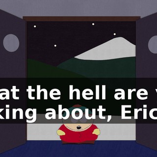 What the hell are you talking about, Eric?