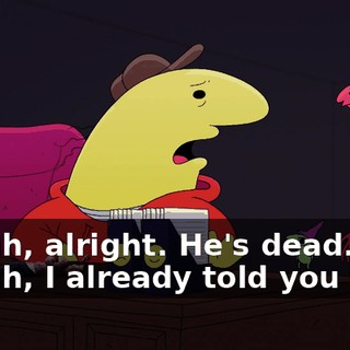 - Yeah, alright. He's dead. - Yeah, I already told you that.
