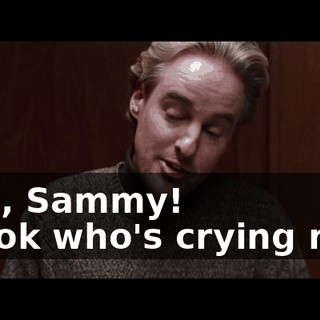 - No, Sammy! - Look who's crying now.