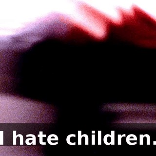 I hate children.