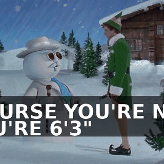 'COURSE YOU'RE NOT. YOU'RE 6'3"