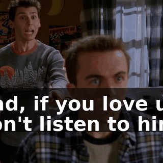 Dad, if you love us, don't listen to him.