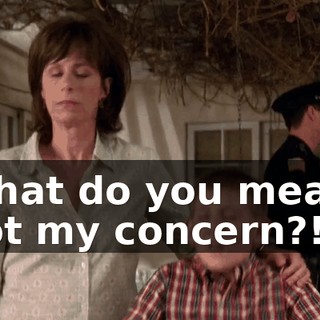 What do you mean, not my concern?!
