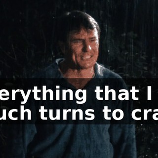 Everything that I touch turns to crap!