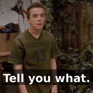 Tell you what.