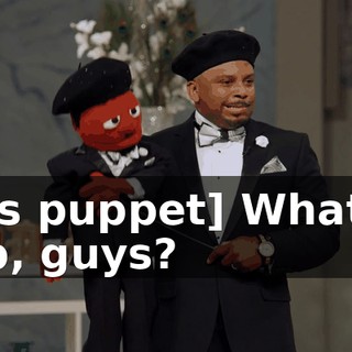 [as puppet] What's up, guys?
