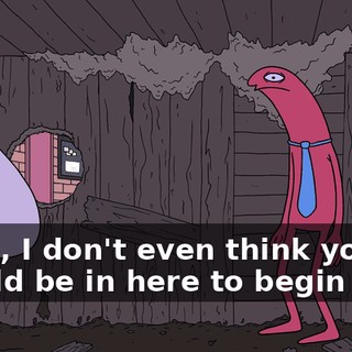 Dude, I don't even think you should be in here to begin with.