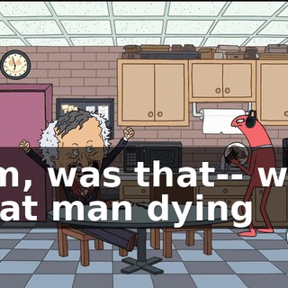 Um, was that-- was that man dying