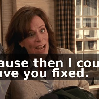 'cause then I could have you fixed.