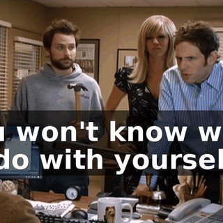 you won't know what to do with yourself.