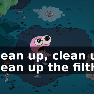 Clean up, clean up Clean up the filth