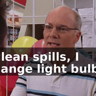 I clean spills, I change light bulbs.