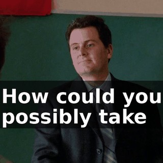 How could you possibly take