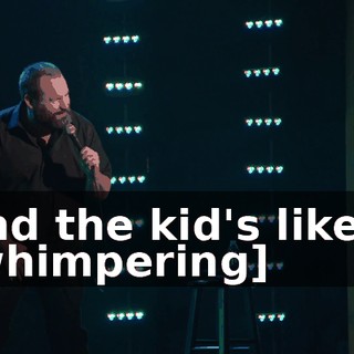 And the kid's like... [whimpering]