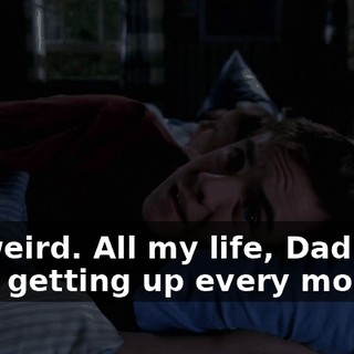 It's weird. All my life, Dad's been getting up every morning