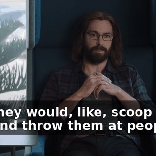 So, they would, like, scoop them out and throw them at people?
