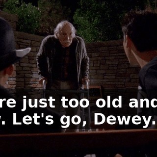 You're just too old and too slow. Let's go, Dewey.