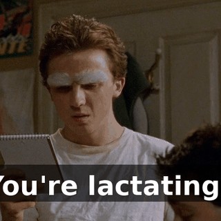 You're lactating?