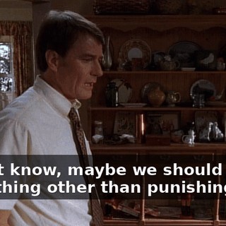 I don't know, maybe we should try something other than punishing him.