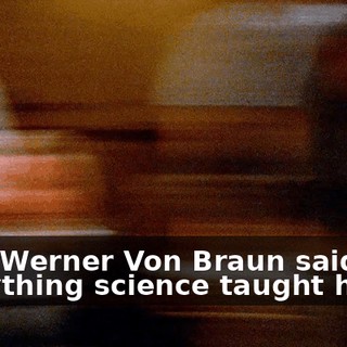 Even Werner Von Braun said that everything science taught him