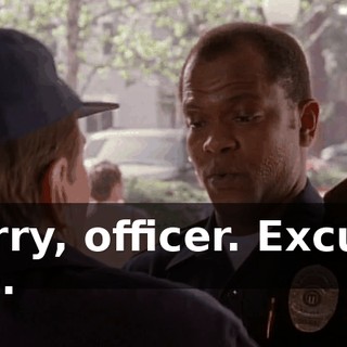 Sorry, officer. Excuse me.