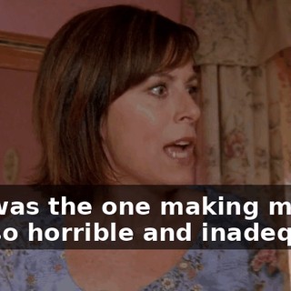 She was the one making me feel so horrible and inadequate.