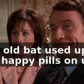 The old bat used up all her happy pills on us.
