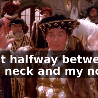 ♪ Just halfway between my neck and my nose ♪