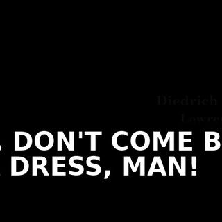 HEY, DON'T COME BACK IN A DRESS, MAN!