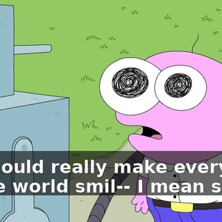 You could really make everyone in the world smil-- I mean smile?