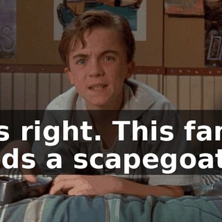 He's right. This family needs a scapegoat.