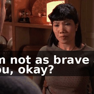 I'm not as brave as you, okay?