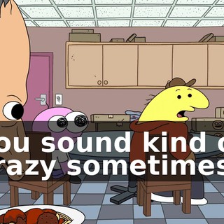 You sound kind of crazy sometimes,