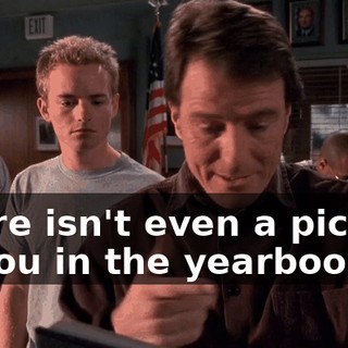 There isn't even a picture of you in the yearbook.