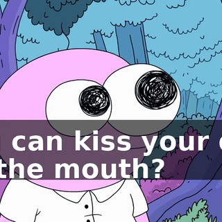 You can kiss your dad on the mouth?