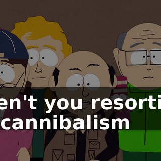 Aren't you resorting to cannibalism