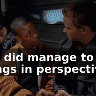 You did manage to put things in perspective.