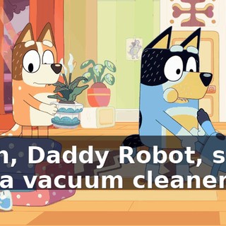 Yeah, Daddy Robot, she's not a vacuum cleaner.
