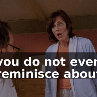 you do not even reminisce about