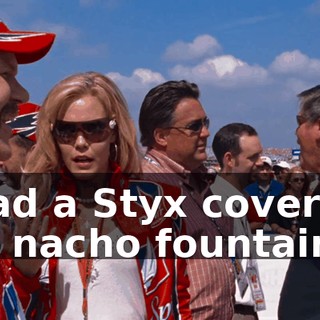 We had a Styx cover band and a nacho fountain.