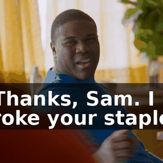 - Thanks, Sam. I broke your stapler.