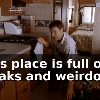 This place is full of freaks and weirdoes.